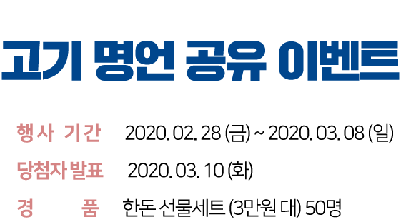 내 맘에 쏙쏙 들어온 한돈 삼격살은, 나의 피앙세 고기 명언 공유 이벤트 행사기간 2020.02.21(금) ~ 2020.03.03(화) 담첨자 발표 2020.03.05(목) 경품 한돈 선물세트(3만원 대) 50명 마음에 드는 한돈 고기느님의 명언을 선택한 후 페이스북 또는 카카오톡에 공유해주세요!